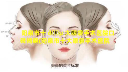 阳泉市十 🌵 大眼袋手术医院口碑揭晓(阳泉市十大眼袋手术医院口碑揭晓怎么样)